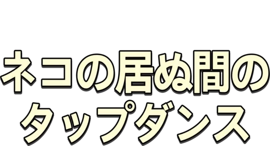 ネコの居ぬ間のタップダンス