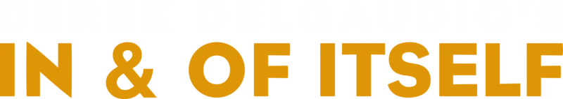 DEREK DELGAUDIO’S IN & OF ITSELF