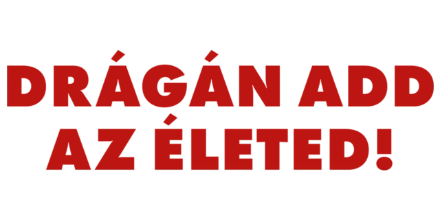 Drágán add az életed!
