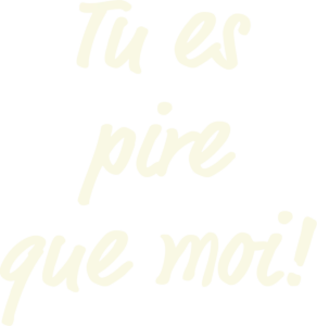 Tu es pire que moi!