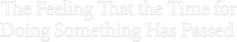 The Feeling That the Time for Doing Something Has Passed