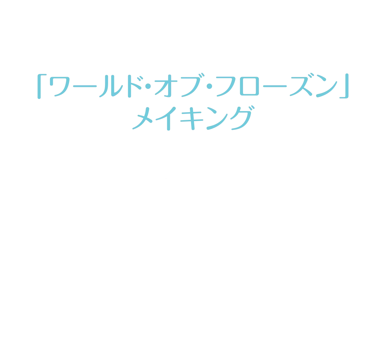 生まれてはじめて:「ワールド・オブ・フローズン」メイキング