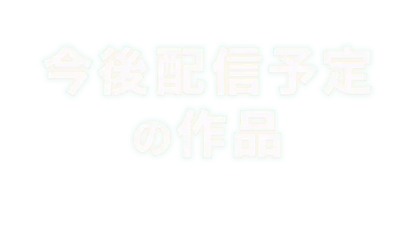 今後配信予定の作品