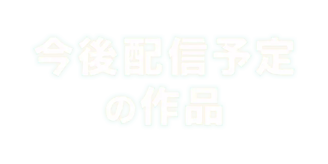 今後配信予定の作品