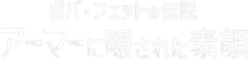 ボバ･フェットの伝説 アーマーに隠された素顔