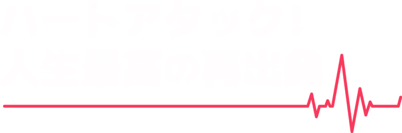 ハートアタック！人生最高の再出発